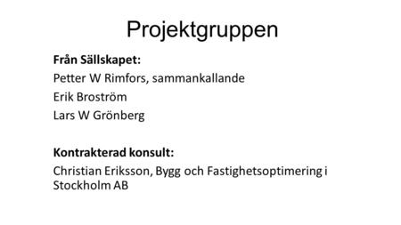 Projektgruppen Från Sällskapet: Petter W Rimfors, sammankallande Erik Broström Lars W Grönberg Kontrakterad konsult: Christian Eriksson, Bygg och Fastighetsoptimering.