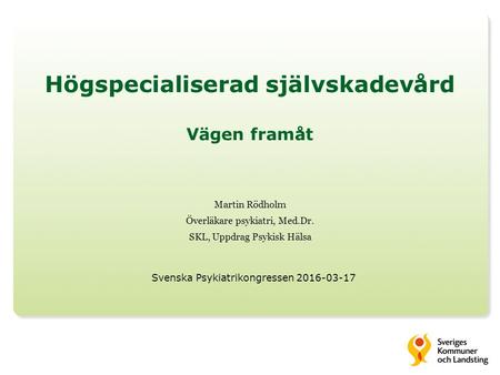 Högspecialiserad självskadevård Vägen framåt Martin Rödholm Överläkare psykiatri, Med.Dr. SKL, Uppdrag Psykisk Hälsa Svenska Psykiatrikongressen 2016-03-17.