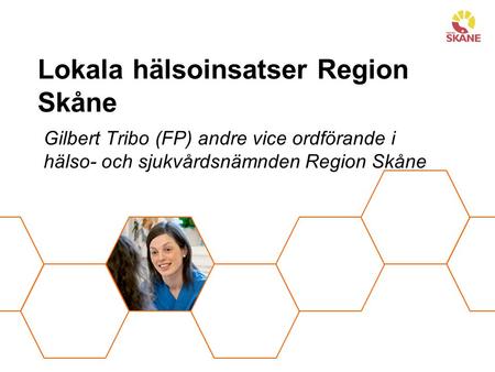 Lokala hälsoinsatser Region Skåne Gilbert Tribo (FP) andre vice ordförande i hälso- och sjukvårdsnämnden Region Skåne.