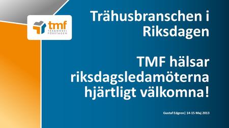 Gustaf Edgren| 14-15 Maj 2013 Trähusbranschen i Riksdagen TMF hälsar riksdagsledamöterna hjärtligt välkomna!
