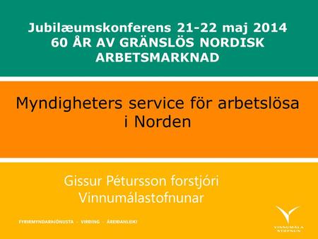 Gissur Pétursson forstjóri Vinnumálastofnunar Myndigheters service för arbetslösa i Norden Jubilæumskonferens 21-22 maj 2014 60 ÅR AV GRÄNSLÖS NORDISK.