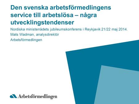 Den svenska arbetsförmedlingens service till arbetslösa – några utvecklingstendenser Nordiska ministerrådets jubileumskonferens i Reykjavik 21/22 maj 2014.