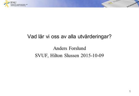 Vad lär vi oss av alla utvärderingar? Anders Forslund SVUF, Hilton Slussen 2015-10-09 1.