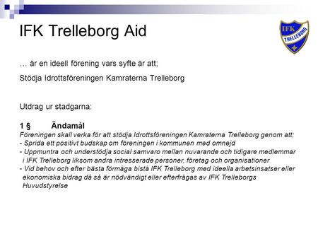IFK Trelleborg Aid … är en ideell förening vars syfte är att; Stödja Idrottsföreningen Kamraterna Trelleborg Utdrag ur stadgarna: 1 §Ändamål Föreningen.