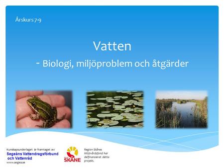 Vatten - Biologi, miljöproblem och åtgärder Region Skånes Miljövårdsfond har delfinansierat detta projekt. Kunskapsunderlaget är framtaget av: Segeåns.