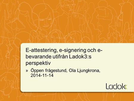 1 E-attestering, e-signering och e- bevarande utifrån Ladok3:s perspektiv »Öppen frågestund, Ola Ljungkrona, 2014-11-14.