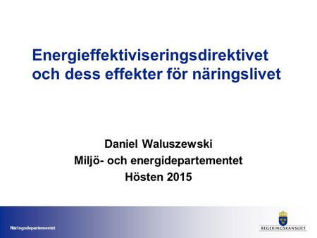 Näringsdepartementet Energieffektiviseringsdirektivet och dess effekter för näringslivet Daniel Waluszewski Miljö- och energidepartementet Hösten 2015.