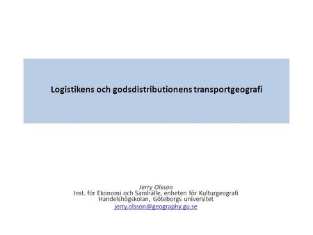 Logistikens och godsdistributionens transportgeografi Jerry Olsson Inst. för Ekonomi och Samhälle, enheten för Kulturgeografi Handelshögskolan, Göteborgs.