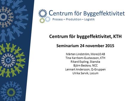 Centrum för byggeffektivitet, KTH Seminarium 24 november 2015 Mårten Lindström, More10 AB Tina Karrbom-Gustavsson, KTH Rikard Espling, Skanska Björn Beskow,