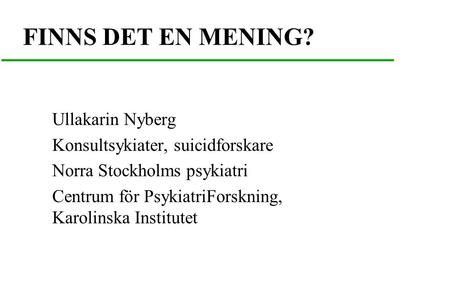 FINNS DET EN MENING? Ullakarin Nyberg Konsultsykiater, suicidforskare Norra Stockholms psykiatri Centrum för PsykiatriForskning, Karolinska Institutet.