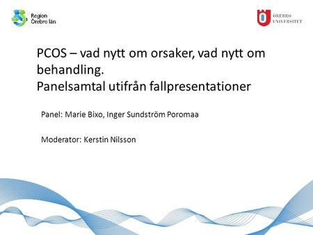 PCOS – vad nytt om orsaker, vad nytt om behandling. Panelsamtal utifrån fallpresentationer Panel: Marie Bixo, Inger Sundström Poromaa Moderator: Kerstin.