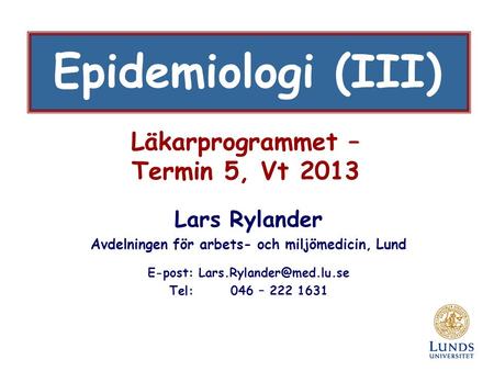 Läkarprogrammet – Termin 5, Vt 2013 Lars Rylander Avdelningen för arbets- och miljömedicin, Lund E-post: Tel: 046 – 222 1631 Epidemiologi.