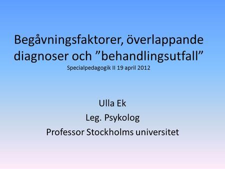 Begåvningsfaktorer, överlappande diagnoser och ”behandlingsutfall” Specialpedagogik II 19 april 2012 Ulla Ek Leg. Psykolog Professor Stockholms universitet.