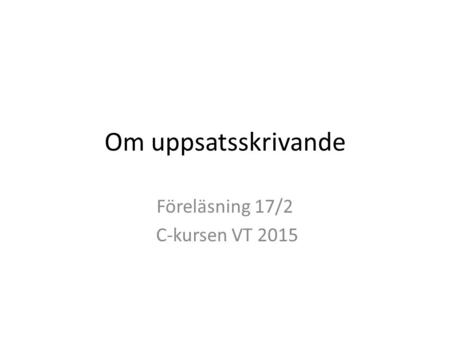 Om uppsatsskrivande Föreläsning 17/2 C-kursen VT 2015.