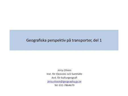 Geografiska perspektiv på transporter, del 1 Jerry Olsson Inst. för Ekonomi och Samhälle Avd. för kulturgeografi Tel: 031-7864679.