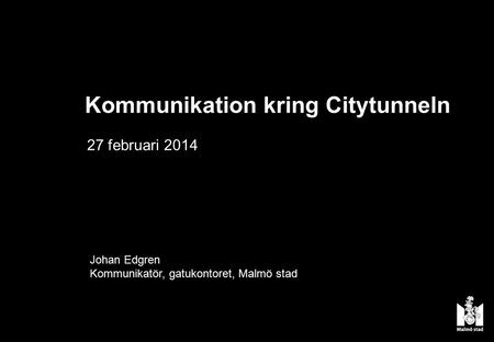 Johan Edgren Kommunikatör, gatukontoret, Malmö stad 27 februari 2014 Kommunikation kring Citytunneln.