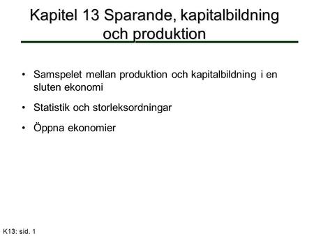 K13: sid. 1 Kapitel 13 Sparande, kapitalbildning och produktion Samspelet mellan produktion och kapitalbildning i en sluten ekonomi Statistik och storleksordningar.