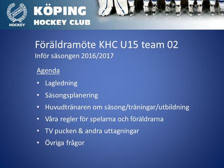 Föräldramöte KHC U15 team 02 Inför säsongen 2016/2017 Agenda Lagledning. Säsongsplanering. Huvudtränaren om säsong/träningar/utbildning. Våra regler för.