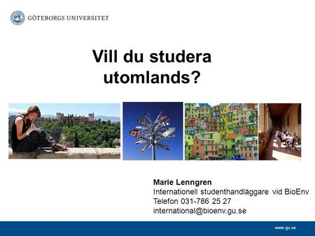 Vill du studera utomlands? Marie Lenngren Internationell studenthandläggare vid BioEnv Telefon 031-786 25 27
