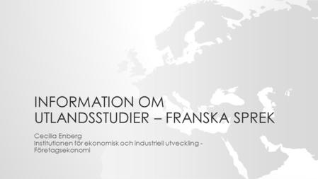INFORMATION OM UTLANDSSTUDIER – FRANSKA SPREK Cecilia Enberg Institutionen för ekonomisk och industriell utveckling - Företagsekonomi.