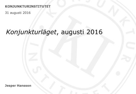 Jesper Hansson KONJUNKTURINSTITUTET 31 augusti 2016 Konjunkturläget, augusti 2016.