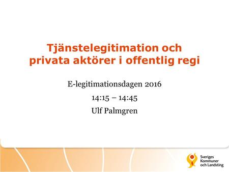 Tjänstelegitimation och privata aktörer i offentlig regi E-legitimationsdagen 2016 14:15 – 14:45 Ulf Palmgren.