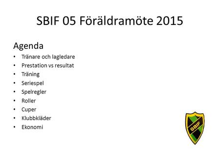 SBIF 05 Föräldramöte 2015 Agenda Tränare och lagledare Prestation vs resultat Träning Seriespel Spelregler Roller Cuper Klubbkläder Ekonomi.