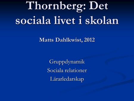 Matts Dahlkwist, 2012 Gruppdynamik Sociala relationer Lärarledarskap Thornberg: Det sociala livet i skolan.