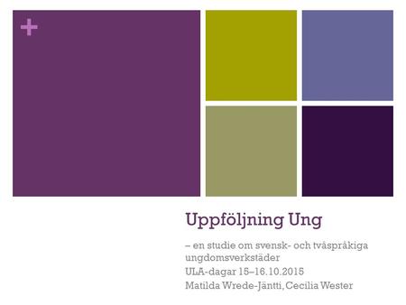 + Uppföljning Ung – en studie om svensk- och tvåspråkiga ungdomsverkstäder ULA-dagar 15–16.10.2015 Matilda Wrede-Jäntti, Cecilia Wester.