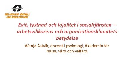 Exit, tystnad och lojalitet i socialtjänsten – arbetsvillkorens och organisationsklimatets betydelse Wanja Astvik, docent i psykologi, Akademin för hälsa,