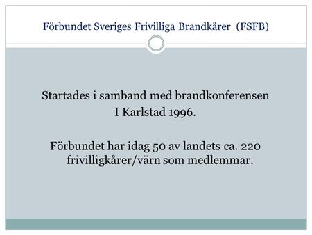 Förbundet Sveriges Frivilliga Brandkårer (FSFB) Startades i samband med brandkonferensen I Karlstad 1996. Förbundet har idag 50 av landets ca. 220 frivilligkårer/värn.