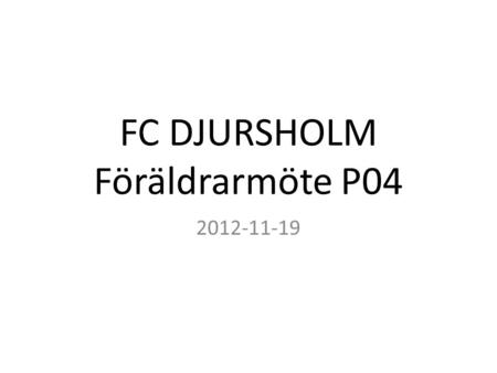 FC DJURSHOLM Föräldrarmöte P04 2012-11-19. Agenda P04 Organisation Nytt Träningsupplägg från FC Djursholm Träningstider Sanktan 2013 Spelaravgifter 2013.