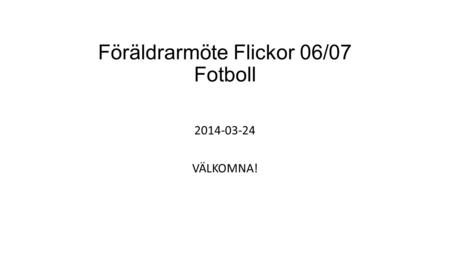 Föräldrarmöte Flickor 06/07 Fotboll 2014-03-24 VÄLKOMNA!