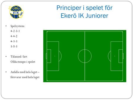 Principer i spelet för Ekerö IK Juniorer Spelsystem: 4-2-3-1 4-4-2 4-3-3 3-5-3 Tålamod/fart Olika tempo i spelet Anfalla med hela laget – försvarar med.
