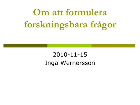 Om att formulera forskningsbara frågor 2010-11-15 Inga Wernersson.
