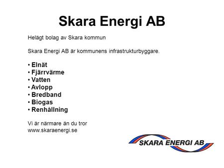 Skara Energi AB Helägt bolag av Skara kommun Skara Energi AB är kommunens infrastrukturbyggare. Elnät Fjärrvärme Vatten Avlopp Bredband Biogas Renhållning.
