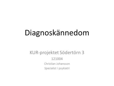 Diagnoskännedom KUR-projektet Södertörn 3 121004 Christian Johansson Specialist i psykiatri.