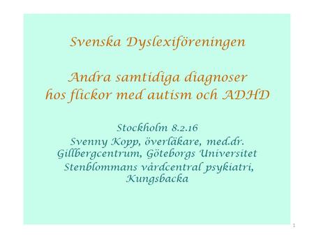 Svenska Dyslexiföreningen Andra samtidiga diagnoser hos flickor med autism och ADHD Stockholm 8.2.16 Svenny Kopp, överläkare, med.dr. Gillbergcentrum,