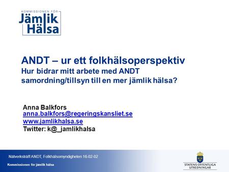 Kommissionen för jämlik hälsa ANDT – ur ett folkhälsoperspektiv Hur bidrar mitt arbete med ANDT samordning/tillsyn till en mer jämlik hälsa? Anna Balkfors.