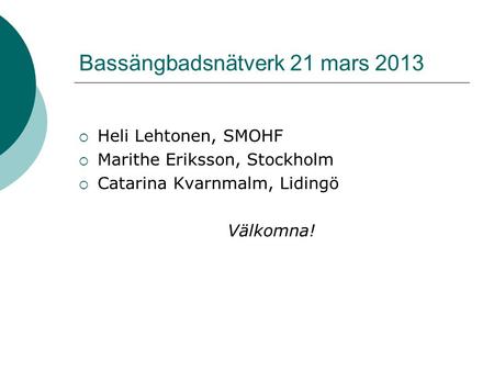 Bassängbadsnätverk 21 mars 2013  Heli Lehtonen, SMOHF  Marithe Eriksson, Stockholm  Catarina Kvarnmalm, Lidingö Välkomna!