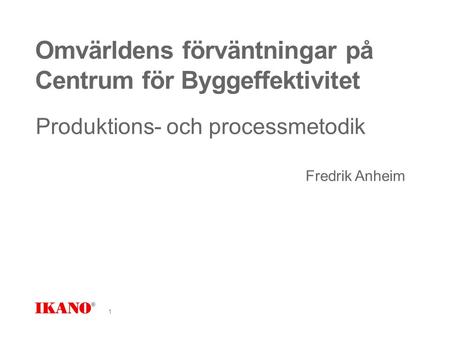 Omvärldens förväntningar på Centrum för Byggeffektivitet Produktions- och processmetodik Fredrik Anheim 1.