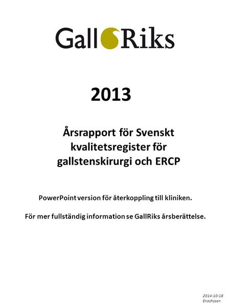 2013 Årsrapport för Svenskt kvalitetsregister för gallstenskirurgi och ERCP PowerPoint version för återkoppling till kliniken. För mer fullständig information.