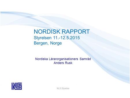 NLS Styrelse NORDISK RAPPORT Styrelsen 11.-12.5.2015 Bergen, Norge Nordiska Lärarorganisationers Samråd Anders Rusk.