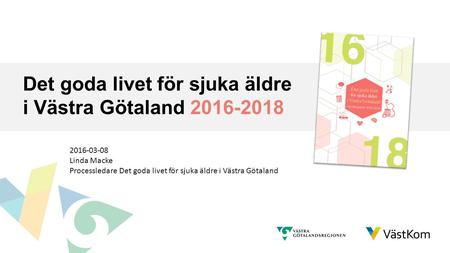 Det goda livet för sjuka äldre i Västra Götaland 2016-2018 2016-03-08 Linda Macke Processledare Det goda livet för sjuka äldre i Västra Götaland.
