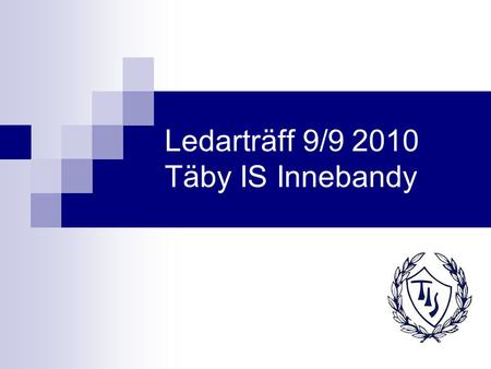 Ledarträff 9/9 2010 Täby IS Innebandy. Agenda Presentation av närvarande föreningsrepresentanter Presentation av Täby IS Innebandy  Föreningens struktur.