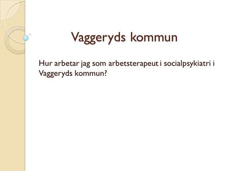 Vaggeryds kommun Hur arbetar jag som arbetsterapeut i socialpsykiatri i Vaggeryds kommun?