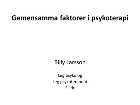 Gemensamma faktorer i psykoterapi Billy Larsson Leg psykolog Leg psykoterapeut Fil dr.