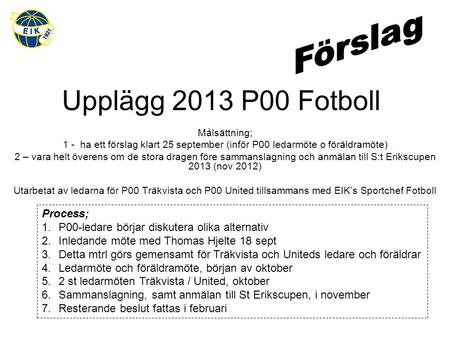 Upplägg 2013 P00 Fotboll Målsättning; 1 - ha ett förslag klart 25 september (inför P00 ledarmöte o föräldramöte) 2 – vara helt överens om de stora dragen.
