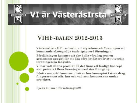 VIHF- BALEN 2012-2013 VästeråsIrsta HF har beslutat i styrelsen och föreningen att kommande säsong sälja toalettpapper i föreningen. Försäljningen kommer.