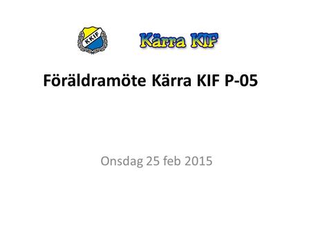 Föräldramöte Kärra KIF P-05 Onsdag 25 feb 2015. Hur spelar vi och tränar i P05 (från spelarmöte 4 feb 2015) Det ska vara roligt Kamratskap Alla får vara.
